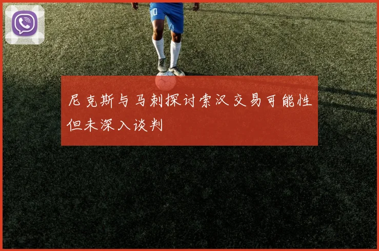尼克斯与马刺探讨索汉交易可能性但未深入谈判