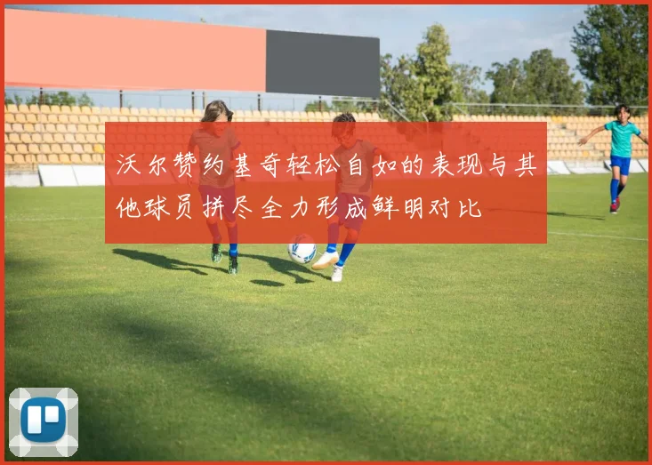 沃尔赞约基奇轻松自如的表现与其他球员拼尽全力形成鲜明对比