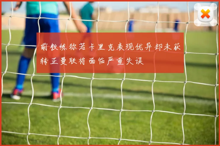 前教练称若卡里克表现优异却未获转正曼联将面临严重失误