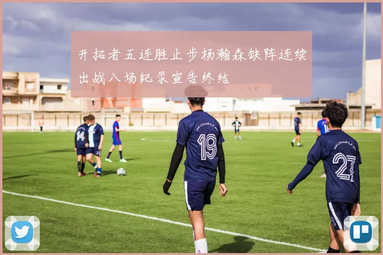 开拓者五连胜止步杨瀚森缺阵连续出战八场纪录宣告终结