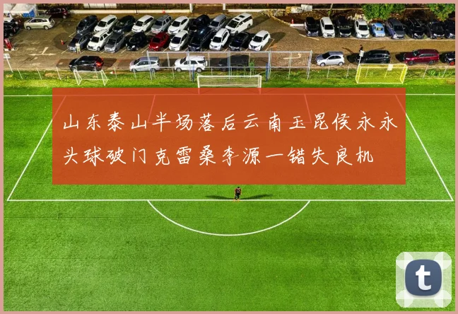 山东泰山半场落后云南玉昆侯永永头球破门克雷桑李源一错失良机