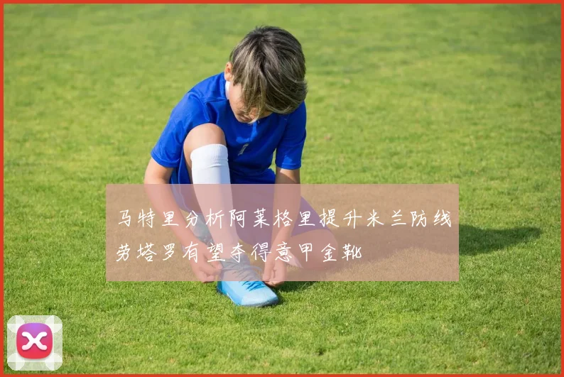 马特里分析阿莱格里提升米兰防线劳塔罗有望夺得意甲金靴