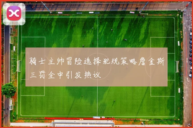 骑士主帅冒险选择犯规策略詹金斯三罚全中引发热议