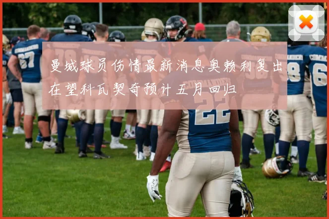 曼城球员伤情最新消息奥赖利复出在望科瓦契奇预计五月回归