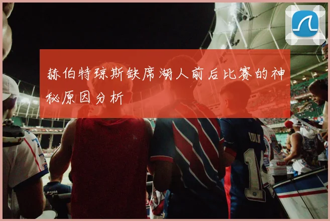 赫伯特琼斯缺席湖人前后比赛的神秘原因分析