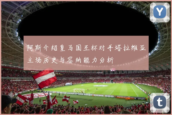 阿斯介绍皇马国王杯对手塔拉维亚主场历史与容纳能力分析