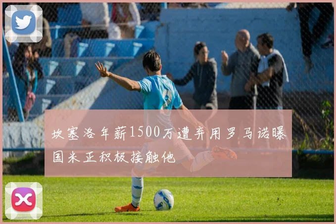 坎塞洛年薪1500万遭弃用罗马诺曝国米正积极接触他