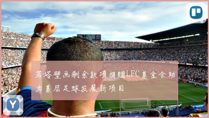 若塔壁画剩余款项捐赠LFC基金会助力基层足球发展新项目