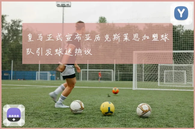 皇马正式宣布亚历克斯莱恩加盟球队引发球迷热议