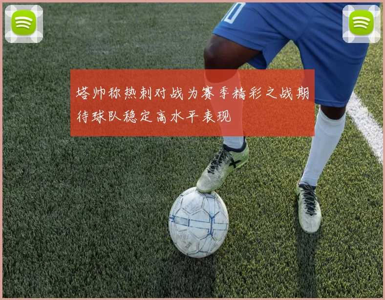 塔帅称热刺对战为赛季精彩之战期待球队稳定高水平表现