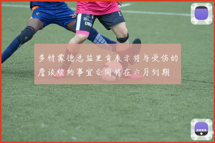 多特蒙德总监里肯表示将与受伤的詹谈续约事宜合同将在六月到期