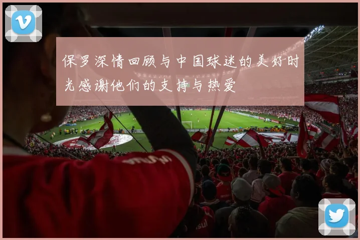 保罗深情回顾与中国球迷的美好时光感谢他们的支持与热爱